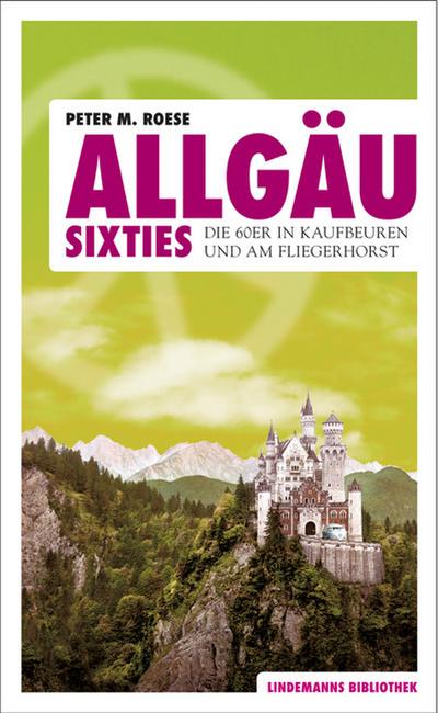 Allgäu Sixties : Die 60er in Kaufbeuren und am Fliegerhorst - Peter M Roese