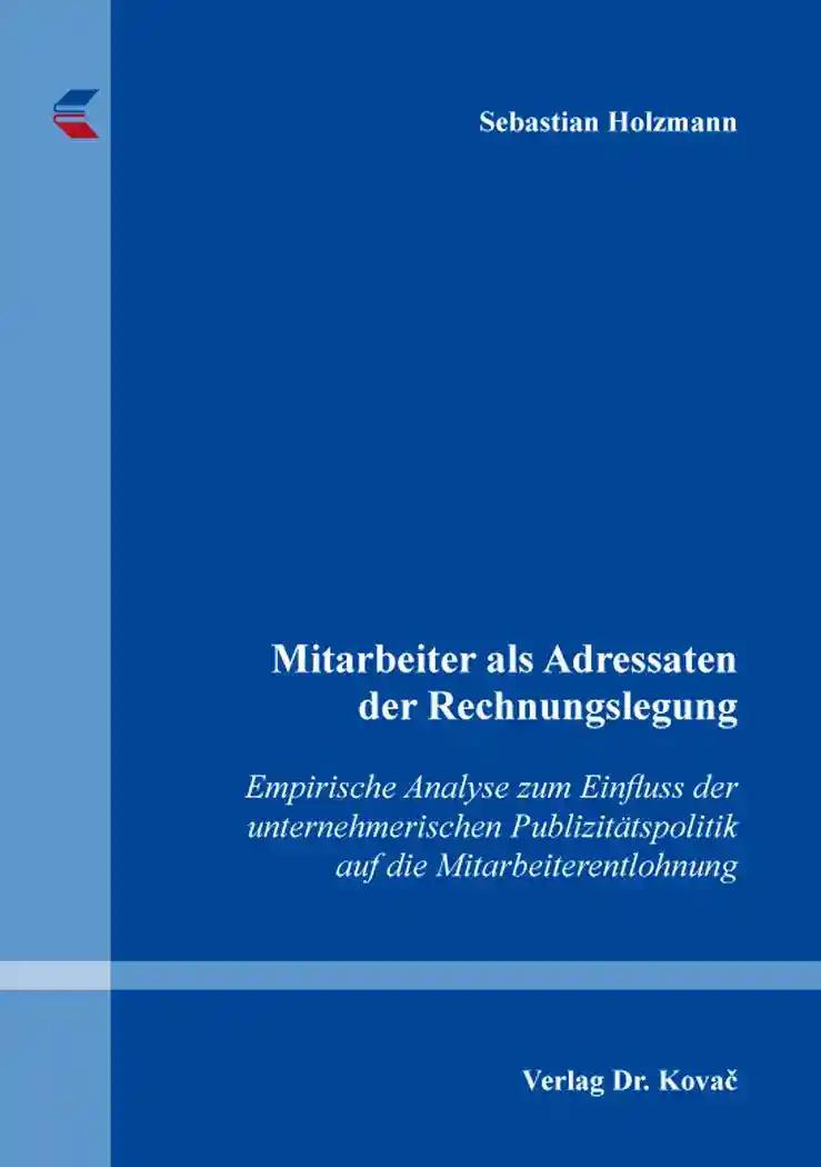 Mitarbeiter als Adressaten der Rechnungslegung, Empirische Analyse zum Einfluss der unternehmerischen Publizitätspolitik auf die Mitarbeiterentlohnung - Sebastian Holzmann