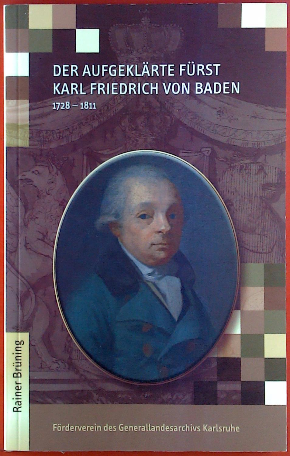 Der aufgeklärte Fürst. Karl Friedrich von Baden 1728-1811: Ausstellungseröffnung am 15. Dezember 2011 im Generallandesarchiv Karlsruhe - Brüning, Rainer