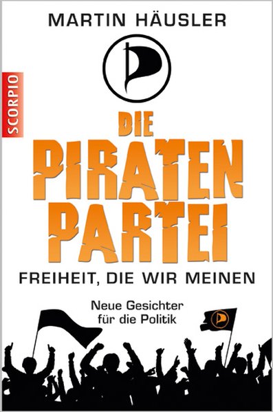 Die Piratenpartei - Freiheit, die wir meinen - Neue Gesichter für die Politik - Häusler, Martin