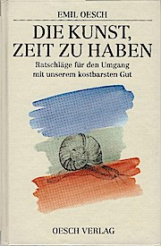 Die Kunst, Zeit zu haben : Ratschläge für den Umgang mit unserem kostbarsten Gut. - Emil Oesch