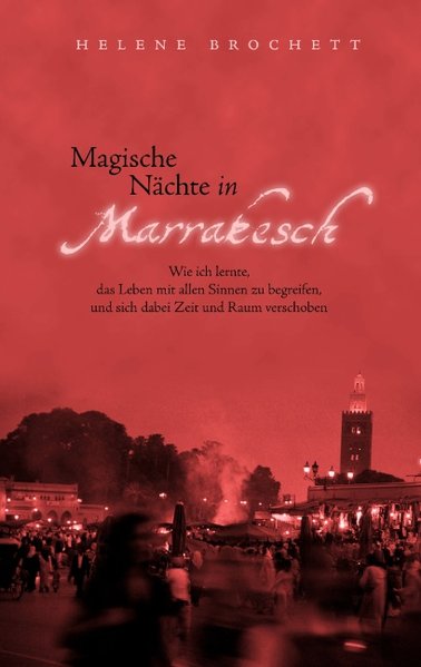 Magische Nächte in Marrakesch: Wie ich lernte, das Leben mit allen Sinnen zu begreifen, und sich dabei Zeit und Raum verschoben - Brochett, Helene