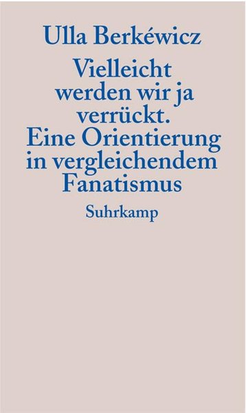 Vielleicht werden wir ja verrückt: Eine Orientierung in vergleichendem Fanatismus - Berkéwicz, Ulla