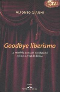 Goodbye Liberismo. La Resistibile Ascesa del Neoliberismo e il Suo Inevitabile Declino - Gianni, Alfonso