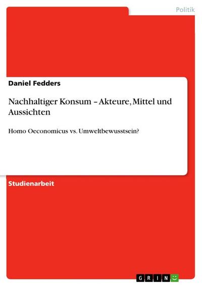 Nachhaltiger Konsum ¿ Akteure, Mittel und Aussichten : Homo Oeconomicus vs. Umweltbewusstsein? - Daniel Fedders