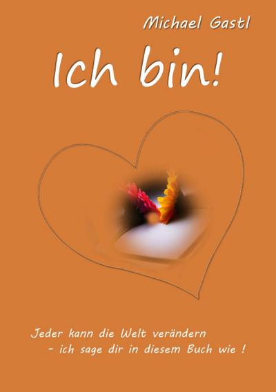 Ich bin!: Jeder kann die Welt verändern - ich sage dir in diesem Buch wie! : Jeder kann die Welt verändern - ich sage dir in diesem Buch wie! - Michael Gastl