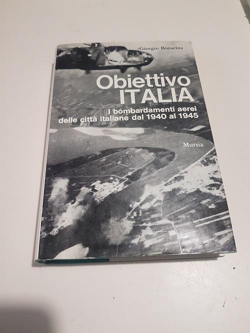 OBIETTIVO ITALIA, I BOMBARDAMENTI AEREI DELLE CITTA ITALIANE DAL 1940 AL 1945 - BONACINA GIORGIO