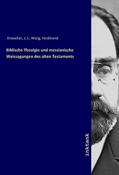Biblische Theolgie und messianische Weissagungen des alten Testaments - Ferdinand Hitzig