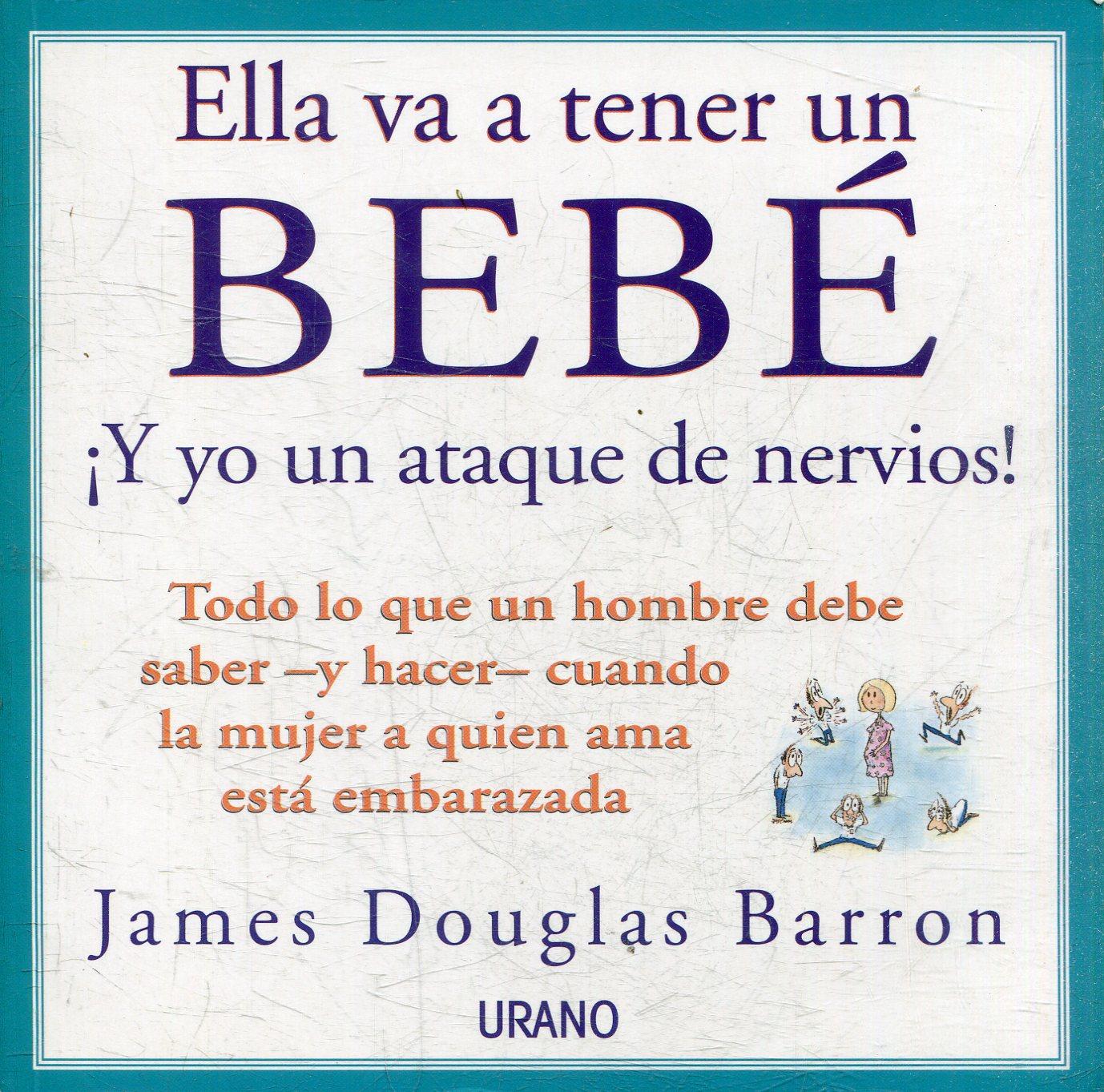 ELLA VA A TENER UN BEBE ¡Y YO UN ATAQUE DE NERVIOS! TODO LO QUE UN HOMBRE DEBE SABER -Y HACER- CUANDO LA MUJER A QUIEN AMA ESTA EMBARAZADA - DOUGLES BARRON, James.