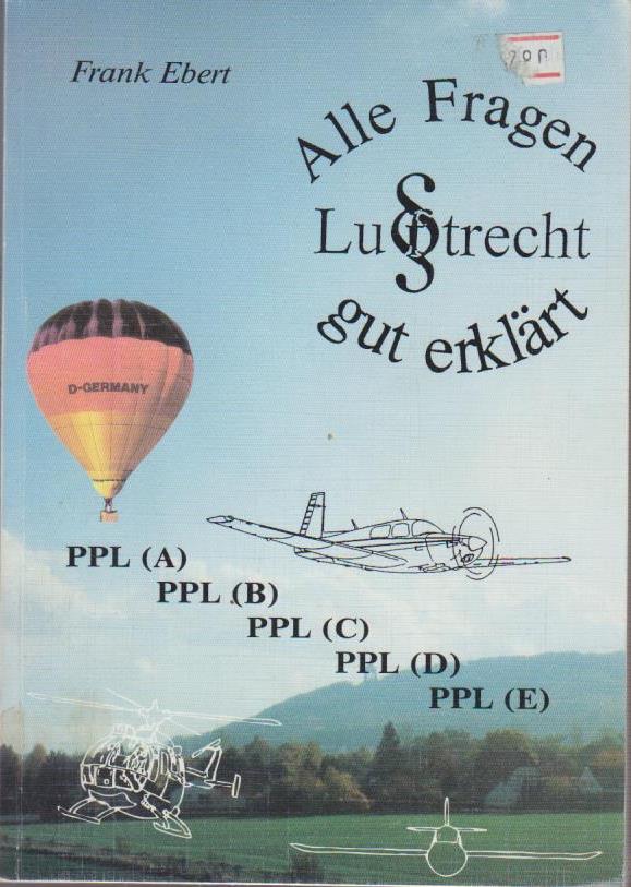 Alle Fragen gut erklärt Teil: Bd. 1., Luftrecht : [ein Handbuch zum Verständnis und zur richtigen Beantwortung aller offiziellen Prüfungsfragen aus dem Bereich Luftrecht zum Erlangen der Privatpilotenlizenzen PPL (A), LLP (B), PPL (C), PPL (D), PPL (E)] / Frank Ebert - Ebert, Frank