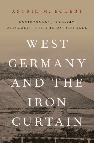 West Germany and the Iron Curtain : Environment, Economy, and Culture in the Borderlands - Eckert, Astrid M.