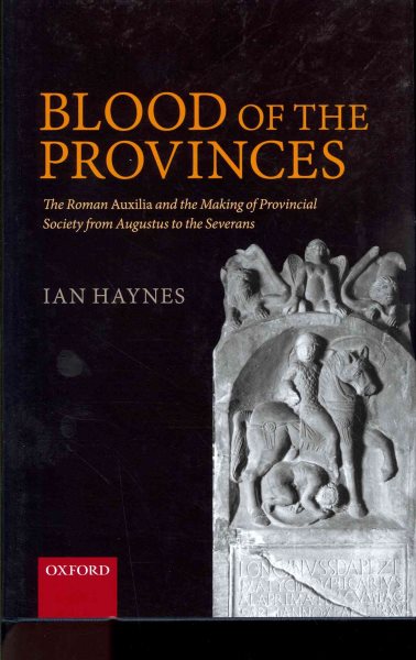 Blood of the Provinces : The Roman Auxilia and the Making of Provincial Society from Augustus to the Severans - Haynes, Ian