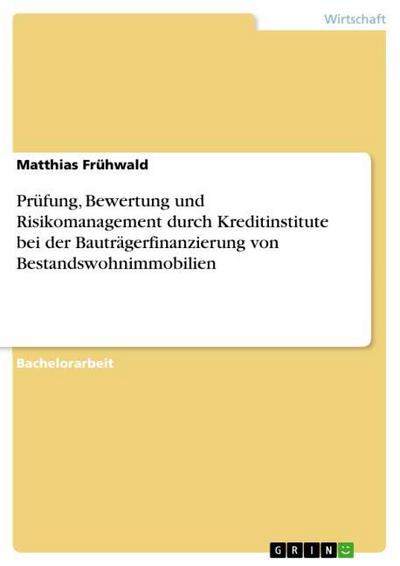Prüfung, Bewertung und Risikomanagement durch Kreditinstitute bei der Bauträgerfinanzierung von Bestandswohnimmobilien - Matthias Frühwald