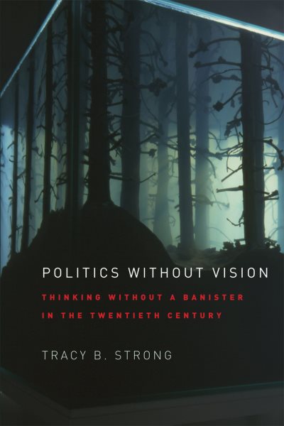 Politics Without Vision : Thinking Without a Banister in the Twentieth Century - Strong, Tracy B.