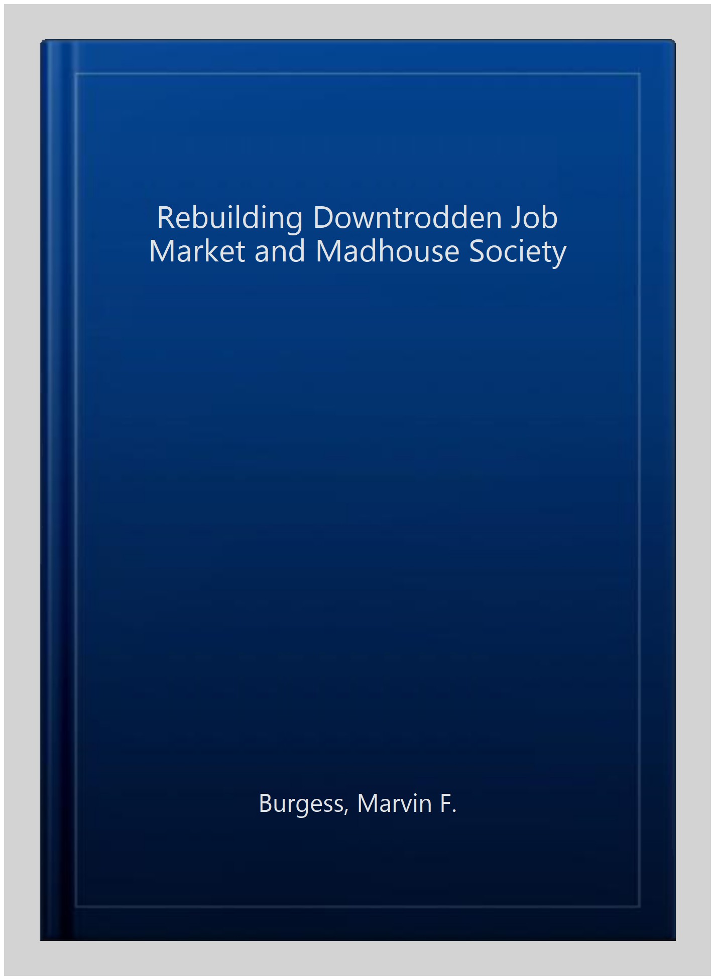 Rebuilding Downtrodden Job Market and Madhouse Society - Burgess, Marvin F.