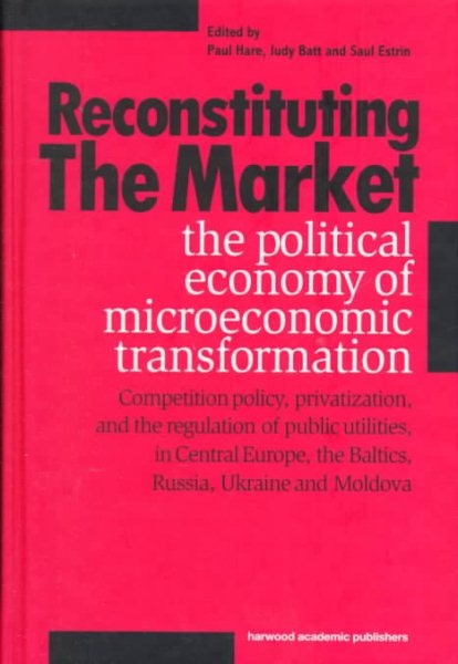 Reconstituting the Market : The Political Economy of Microeconomic Transformation - Hare, Paul (EDT); Batt, Judy (EDT); Estrin, Saul (EDT)