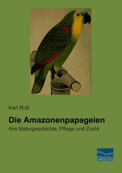 Die Amazonenpapageien: ihre Naturgeschichte, Pflege und Zucht : ihre Naturgeschichte, Pflege und Zucht - Karl Russ