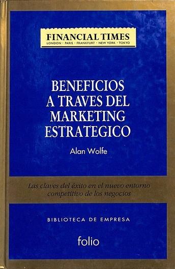 BENEFICIOS A TRAVÉS DEL MARKETING ESTRATÉGICO. LAS CLAVES DEL EXITO EN EL NUEVO ENTORNO COMPETITIVO DE LOS NEGOCIOS - Alan Wolfe