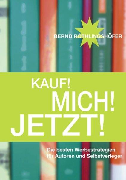 Kauf! Mich! Jetzt!: Die besten Werbestrategien für Autoren und Selbstverleger - Röthlingshöfer, Bernd