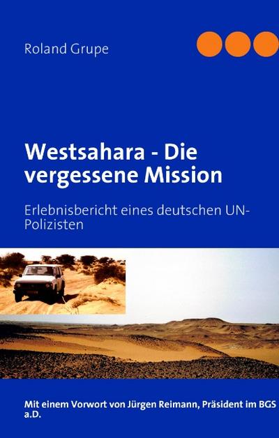 Westsahara - Die vergessene Mission : Erlebnisbericht eines deutschen UN-Polizisten - Roland Grupe
