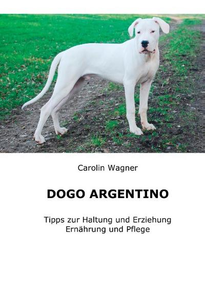 Dogo Argentino : Tipps zur Haltung und Erziehung, Ernährung und Pflege - Carolin Wagner