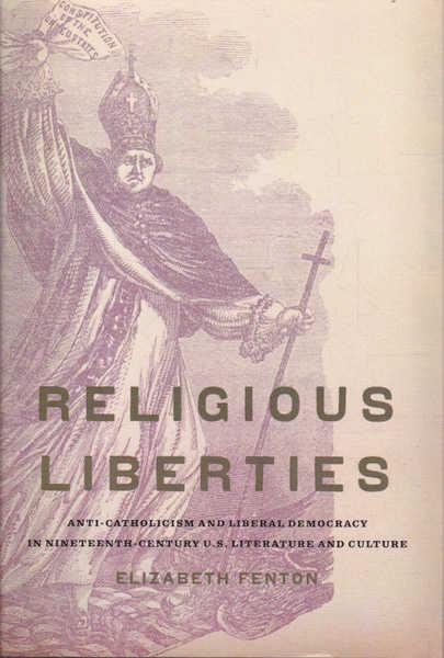 Religious Liberties: Anti-Catholicism and Liberal Democracy in Nineteenth Century of US Literature and Culture - Elizabeth Fenton