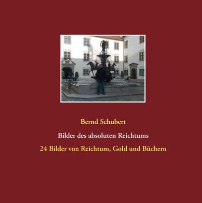 Bilder des absoluten Reichtums : 24 Bilder von Reichtum, Gold und Büchern - Bernd Schubert