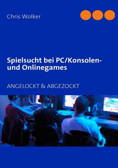 Spielsucht bei PC/Konsolen und Onlinegames : ANGELOCKT & ABGEZOCKT - Chris Wolker