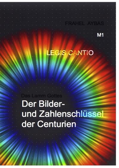 M1 LEGIS CANTIO : Das Lamm Gottes Der Bilder- und Zahlenschlüssel der Centurien - Frahel Aybas