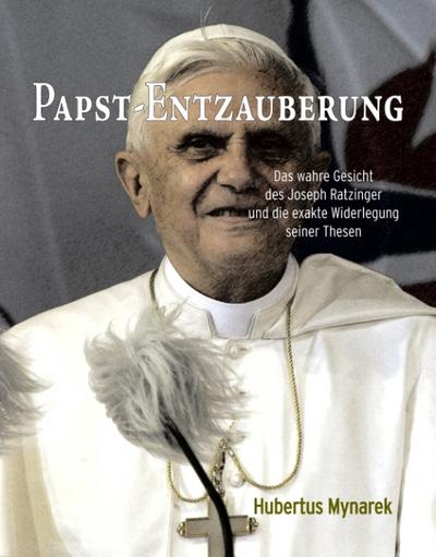 Papst-Entzauberung : Das wahre Gesicht des Joseph Ratzinger und die exakte Widerlegung seiner Thesen - Hubertus Mynarek