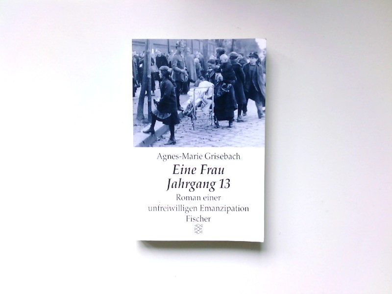 Eine Frau Jahrgang 13 : Roman einer unfreiwilligen Emanzipation / Agnes-Marie Grisebach / Fischer ; 12118 : Lebensläufe - Grisebach, Agnes-Marie