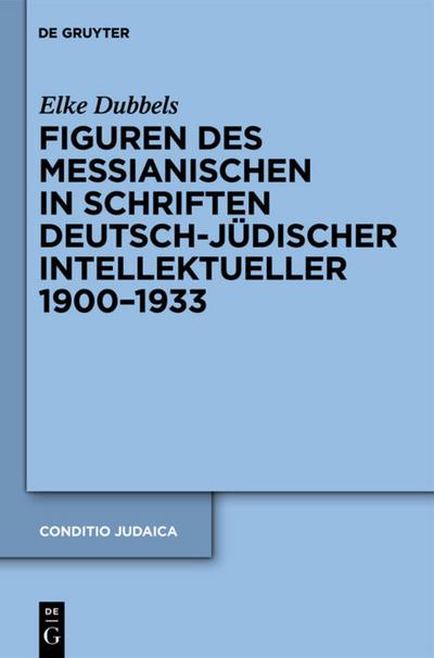 Figuren des Messianischen in Schriften deutsch-jüdischer Intellektueller 1900-1933 - Elke Dubbels