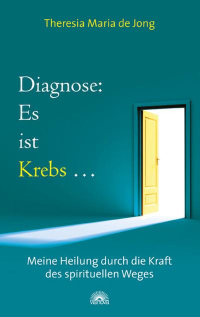 Diagnose: Es ist Krebs. - Meine Heilung durch die Kraft des spirituellen Weges : Meine Heilung durch die Kraft des spirituellen Weges - Theresia Maria de Jong