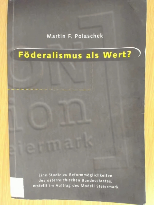 Föderalismus als Wert? Eine Studie zu Reformmöglichkeiten des österreichischen Bundesstaates, erstellt im Auftrag des Modell Steiermark. - Polascheck, Martin F.