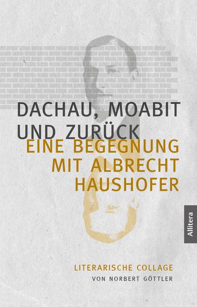 Dachau, Moabit und zurück : Eine Begegnung mit Albrecht Haushofer. Literarische Collage - Norbert Göttler