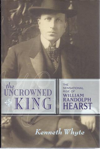 The Uncrowned King: The Sensational Rise of William Randolph Hearst by ...