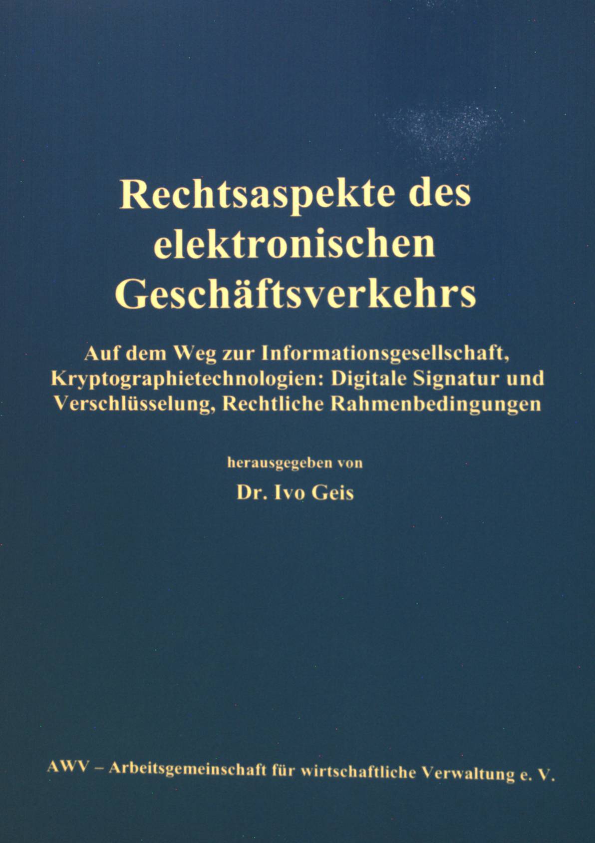 Rechtsaspekte des elektronischen Geschäftsverkehrs : auf dem Weg zur Informationsgesellschaft ; Kryptographietechnologien: digitale Signatur und Verschlüsselung ; rechtliche Rahmenbedingungen. AWV - Arbeitsgemeinschaft für Wirtschaftliche Verwaltung e.V. Hrsg. von Ivo Geis. Unter Mitarb. von: Volker Zeuner . - Geis, Ivo und Volker Zeuner