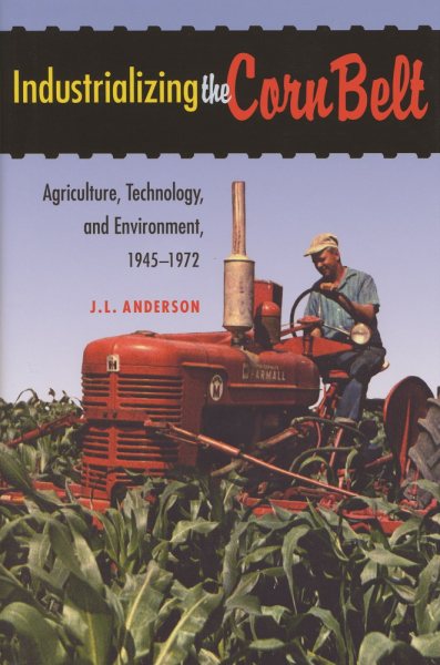 Industrializing the Corn Belt : Agriculture, Technology, and Environment, 1945-1972 - Anderson, J. L.