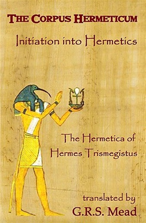 Corpus Hermeticum: Initiation into Hermetics, the Hermetica of Hermes Trismegistus - Mead, G. R. S.