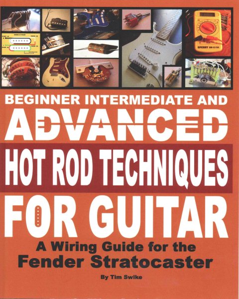 Beginner Intermediate and Advanced Hot Rod Techniques for Guitar : A Wiring Guide for the Fender Stratocaster - Swike, Timothy A.