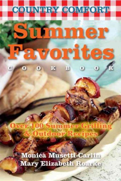 Country Comfort Summer Favorites : Over 100 Summer Grilling & Outdoor Recipes - Musetti-carlin, Monica; Roarke, Mary Elizabeth
