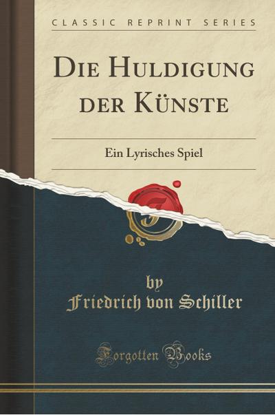 Die Huldigung Der Künste: Ein Lyrisches Spiel (Classic Reprint) - Friedrich von Schiller