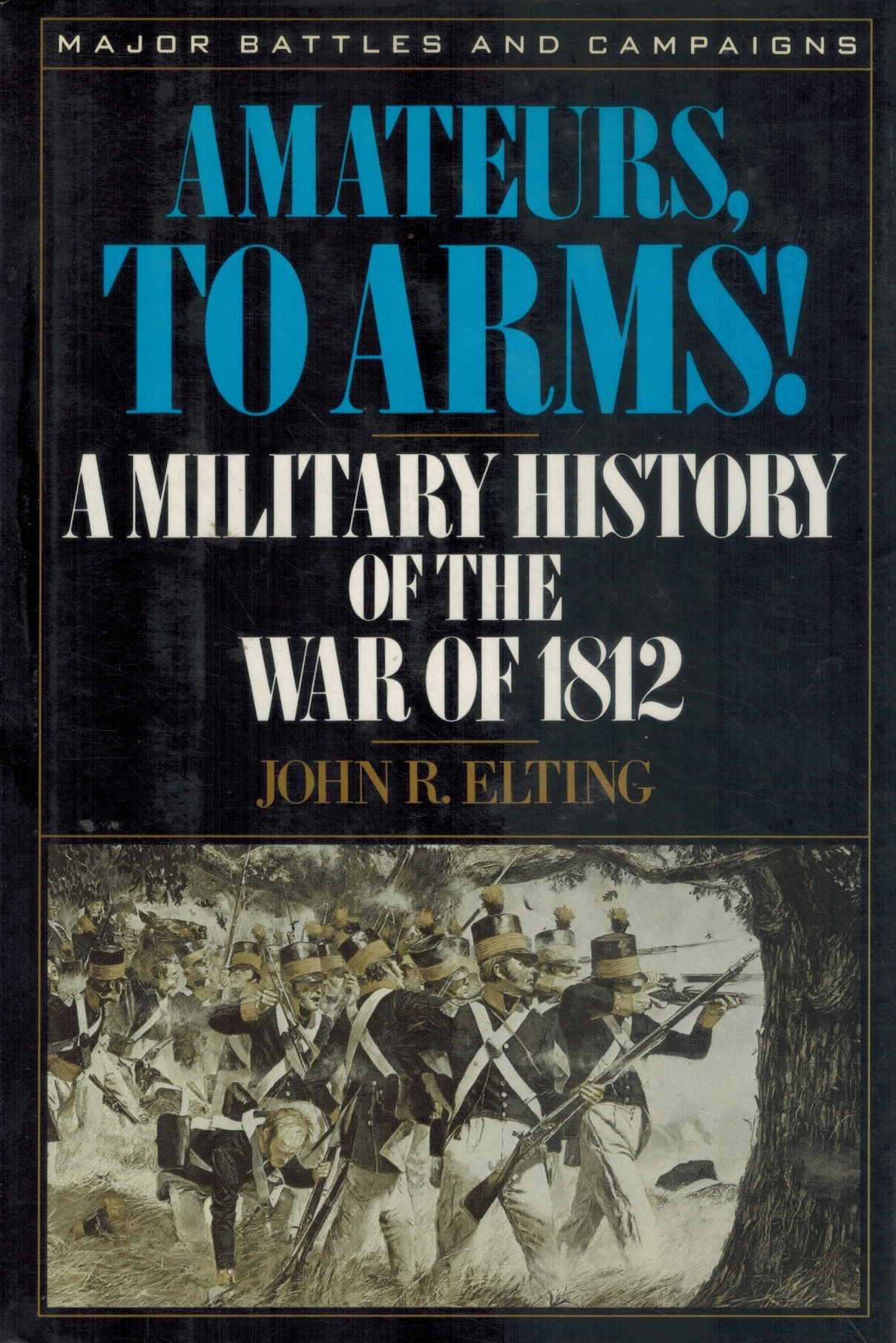 AMATEURS, TO ARMS! A Military History of the War of 1812 - Elting, John R.