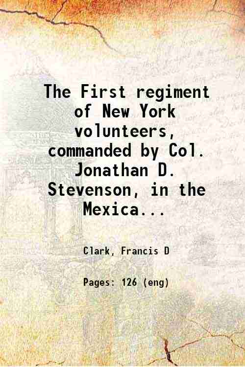 The First regiment of New York volunteers commanded by Col. Jonathan D. Stevenson in the Mexican war 1882 - Francis D. Clark