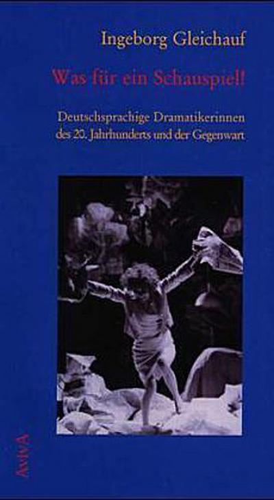 Was für ein Schauspiel! : Deutschsprachige Dramatikerinnen des 20. Jahrhunderts und der Gegenwart - Ingeborg Gleichauf