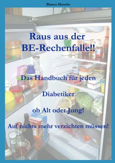 Raus aus der BE-Rechenfalle!: Auf nichts mehr verzichten müssen! Ein Handbuch für jeden Diabetiker egal ob Jung oder Alt! Eine Auflistung der . Broteinheiten! Ein Muss für jeden Diabetiker! : Auf nichts mehr verzichten müssen! Ein Handbuch für jeden Diabetiker egal ob Jung oder Alt! Eine Auflistung der Lebensmittel mit Angaben der Broteinheiten! Ein Muss für jeden Diabetiker! - Bianca Mauche