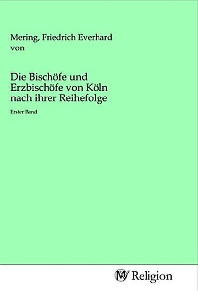Die Bischöfe und Erzbischöfe von Köln nach ihrer Reihefolge : Erster Band - Friedrich E. von Mering