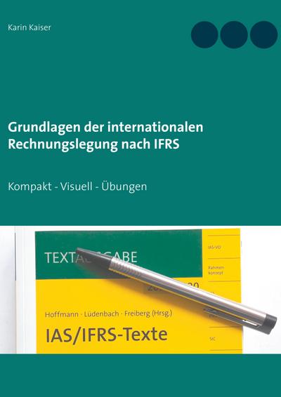 Grundlagen der internationalen Rechnungslegung nach IFRS : Kompakt - Visuell - Übungen - Karin Kaiser