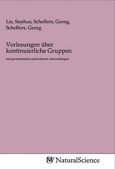 Vorlesungen über kontinuierliche Gruppen : mit geometrischen und anderen Anwendungen - Sophus Lie, Georg Scheffers