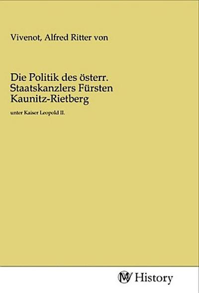 Die Politik des österr. Staatskanzlers Fürsten Kaunitz-Rietberg : unter Kaiser Leopold II. - Alfred von Vivenot